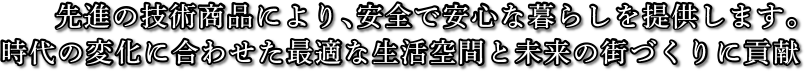 先進の技術商品により､安全で安心な暮らしを提供します｡時代の変化に合わせた最適な生活空間と未来の街づくりに貢献