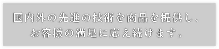 国内外の先進の技術を商品を提供し、お客様の満足に応え続けます。