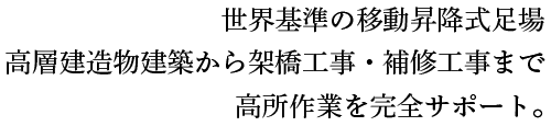 世界基準の移動昇降式足場　高層建造物建築から架橋工事・補修工事まで高所作業を完全サポート｡